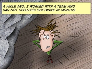 A while ago, I worked with a team who
had not deployed software in months
 