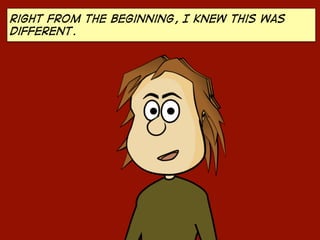 Right from the beginning, I knew this was
different.
 