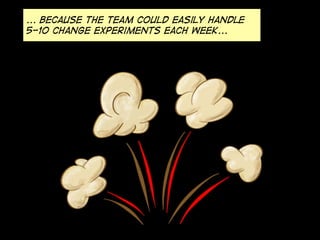 ... Because the team COULD easily handle
5-10 change experiments each week...
 