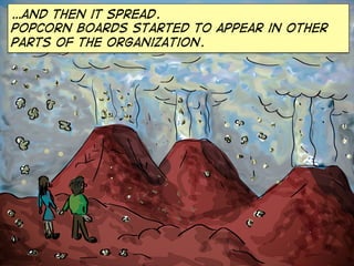 …and then it spread.
Popcorn boards started to appear in other
parts of the organization.
 