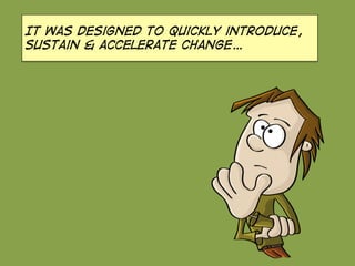 It was designed to quickly introduce,
sustain & accelerate change…
 