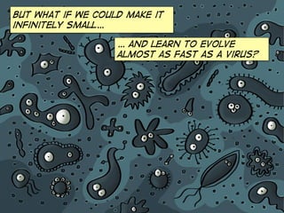 But what if we could make it
infinitely small…
… and learn to evolve
almost as fast as a virus?
 