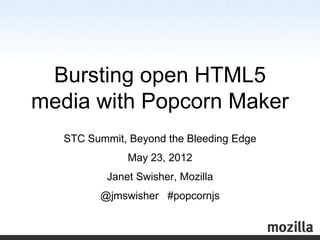 Bursting open HTML5
media with Popcorn Maker
   STC Summit, Beyond the Bleeding Edge
               May 23, 2012
           Janet Swisher, Mozilla
         @jmswisher #popcornjs
 