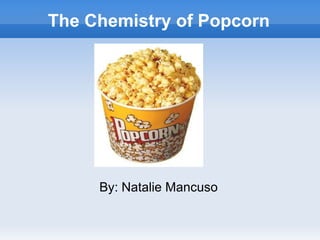 The Chemistry of Popcorn By: Natalie Mancuso 