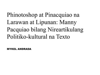 Phinotoshop at Pinacquiao na
Larawan at Lipunan: Manny
Pacquiao bilang Nireartikulang
Politiko-kultural na Texto
MYKEL ANDRADA
 
