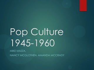 Pop Culture
1945-1960
MIKE MAZZA,
NANCY MCGLOTHEN, AMANDA MCCRADY

 
