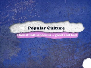Popular Culture H o w it influences us  –  good and bad 