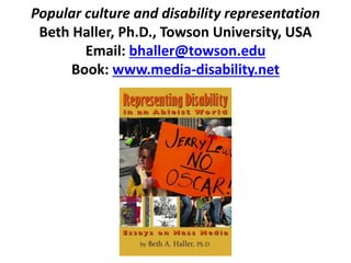Popular culture and disability representation
Beth Haller, Ph.D., Towson University, USA
Email: bhaller@towson.edu
Book: www.media-disability.net
 