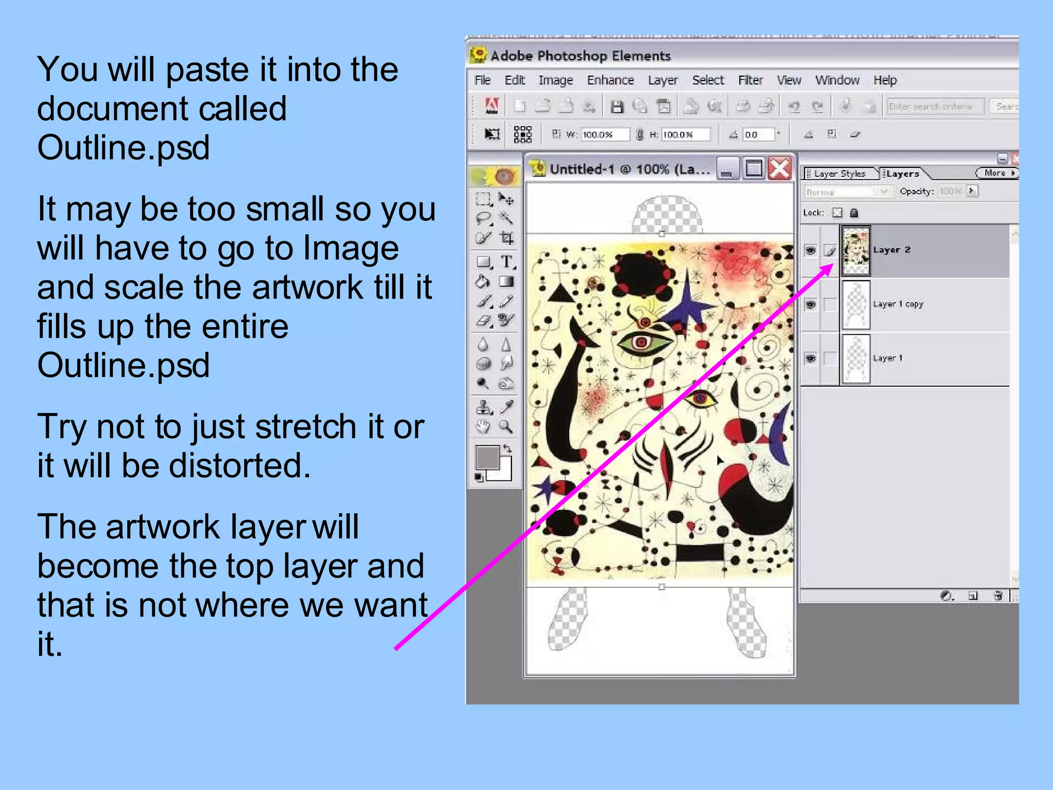 You will paste it into the document called Outline.psd It may be too small so you will have to go to Image and scale the artwork till it fills up the entire Outline.psd Try not to just stretch it or it will be distorted. The artwork layer will become the top layer and that is not where we want it. 