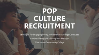 POP
CULTURE
RECRUITMENT
Strategies for EngagingYoung Jobseekers on College Campuses
Marques Clark | Special Programs Manager
Waubonsee Community College
 