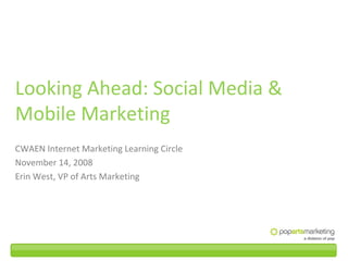 Looking Ahead: Social Media & 
Mobile Marketing
CWAEN Internet Marketing Learning Circle
November 14, 2008
Erin West, VP of Arts Marketing
 