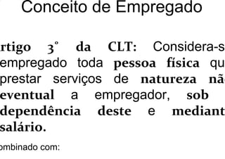 Conceito de Empregado
Artigo 3˚ da CLT: Considera-se
empregado toda pessoa física que
prestar serviços de natureza não
eventual a empregador, sob
dependência deste e mediant
salário.
ombinado com:
 
