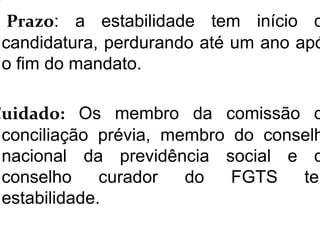 Prazo: a estabilidade tem início d
candidatura, perdurando até um ano apó
o fim do mandato.
Cuidado: Os membro da comissão d
conciliação prévia, membro do conselh
nacional da previdência social e d
conselho curador do FGTS tem
estabilidade.
 