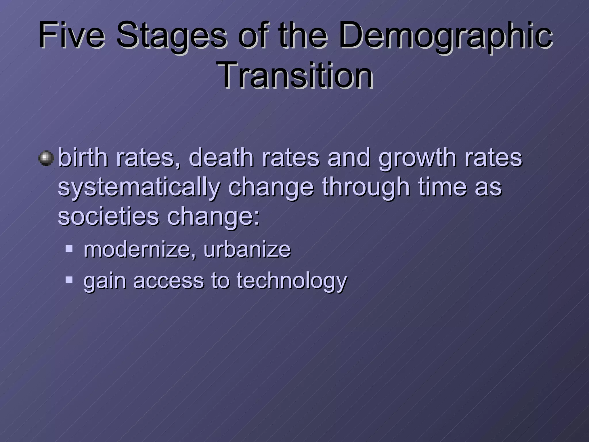 Five Stages of the Demographic Transition birth rates, death rates and growth rates systematically change through time as societies change: modernize, urbanize gain access to technology 