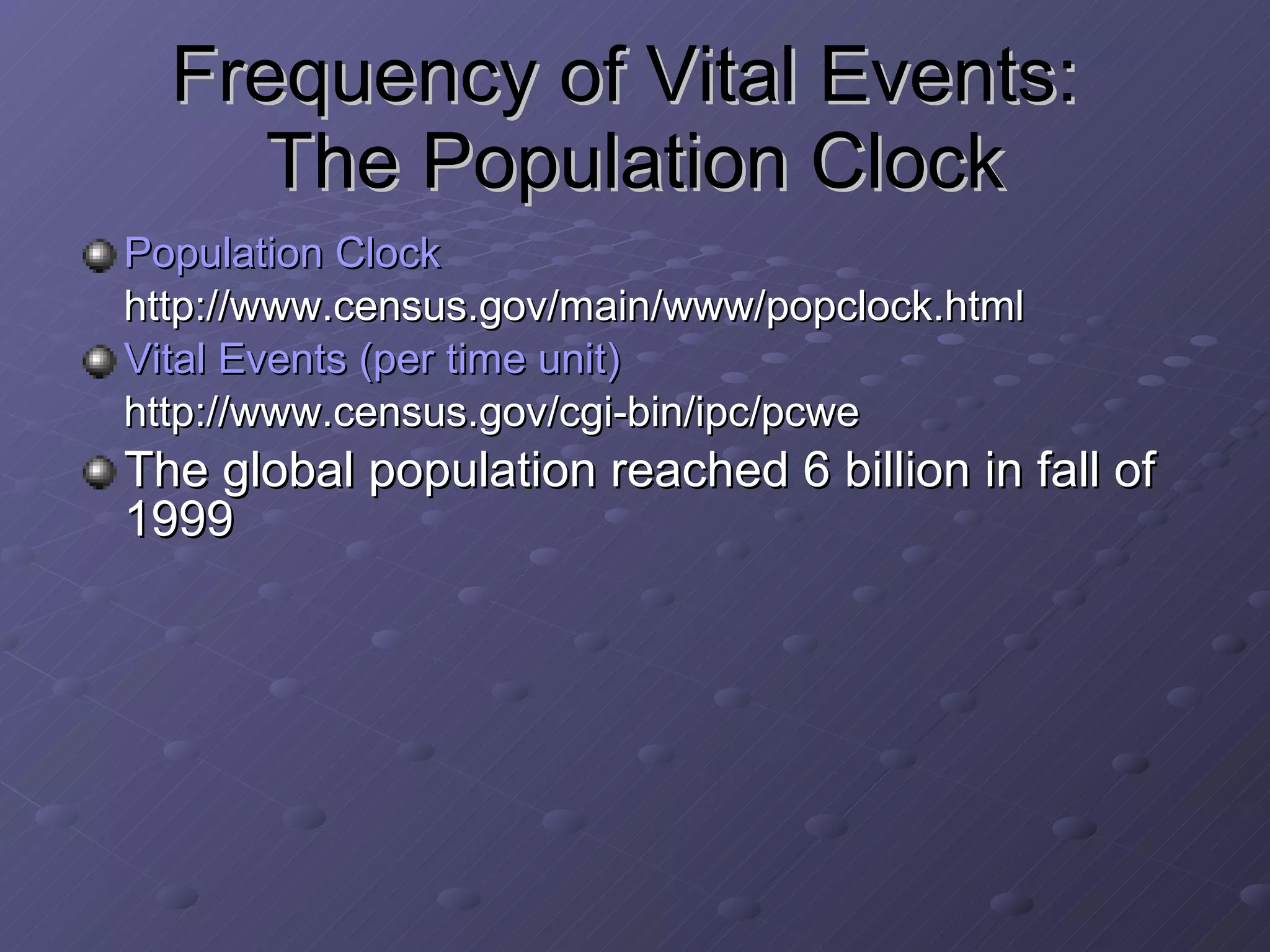 Frequency of Vital Events:  The Population Clock Population Clock http://www.census.gov/main/www/popclock.html Vital Events (per time unit) http://www.census.gov/cgi-bin/ipc/pcwe The global population reached 6 billion in fall of 1999 