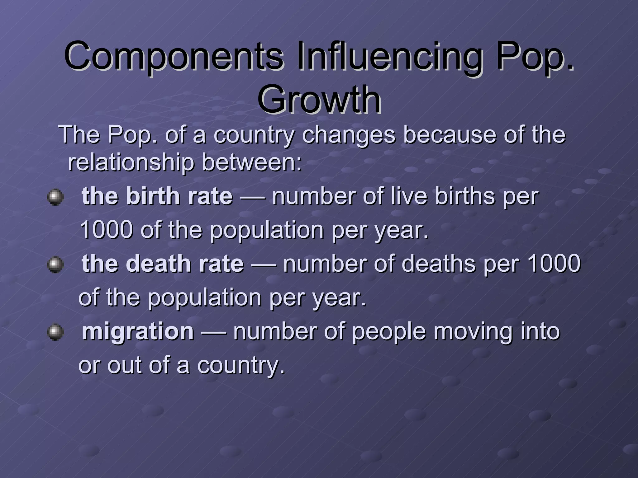 Components Influencing Pop. Growth The Pop. of a country changes because of the relationship between: the birth rate  — number of live births per  1000 of the population per year.  the death rate  — number of deaths per 1000 of the population per year. migration  — number of people moving into  or out of a country. 