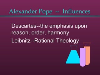 Alexander Pope -- Influences
Descartes--the emphasis upon
reason, order, harmony
Leibnitz--Rational Theology
 
