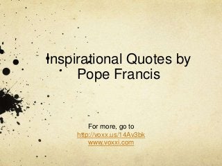 Inspirational Quotes by
Pope Francis
For more, go to
http://voxx.us/14Av3bk
www.voxxi.com
 