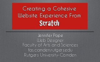 Creating a Cohesive
Website Experience From
         Scratch
         Jennifer Pope
         Web Designer
 Faculty of Arts and Sciences
    fas.camden.rutgers.edu
  Rutgers University-Camden
 