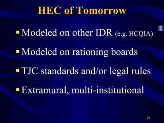 HEC of Tomorrow Modeled on other IDR  (e.g. HCQIA) Modeled on rationing boards TJC standards and/or legal rules Extramural, multi-institutional 