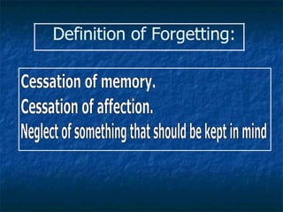 Definition of Forgetting: Cessation of memory.  Cessation of affection.  Neglect of something that should be kept in mind 