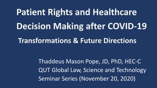 Patient Rights and Healthcare
Decision Making after COVID-19
Transformations & Future Directions
Thaddeus Mason Pope, JD, PhD, HEC-C
QUT Global Law, Science and Technology
Seminar Series (November 20, 2020)
 