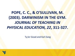 POPE, C. C., & O'SULLIVAN, M. 
(2003). DARWINISM IN THE GYM. 
JOURNAL OF TEACHING IN 
PHYSICAL EDUCATION, 22, 311-327. 
Ty;ler Goad and Karl Zang 
 
