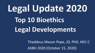 Legal Update 2020
Top 10 Bioethics
Legal Developments
Thaddeus Mason Pope, JD, PhD, HEC-C
ASBH 2020 (October 15, 2020)
 