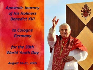 Apostolic Journey
of His Holiness
Benedict XVI
to Cologne
Germany
for the 20th
World Youth Day
August 18-21, 2005
 