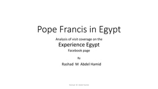 Pope Francis in Egypt
Analysis of visit coverage on the
Experience Egypt
Facebook page
Rashad M Abdel Hamid
By
Rashad M Abdel Hamid
 