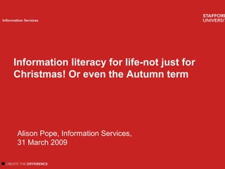 Welcome
Introduction
Author name
Information Services
Information literacy for life-not just for
Christmas! Or even the Autumn term
Alison Pope, Information Services,
31 March 2009
 