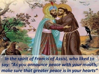 in the spirit of Francis of Assisi, who liked to
say: “As you announce peace with your mouth,
make sure that greater peace is in your hearts”
 