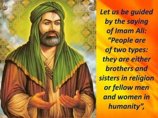 Let us be guided
by the saying
of Imam Ali:
“People are
of two types:
they are either
brothers and
sisters in religion
or fellow men
and women in
humanity”,
 