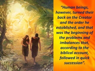 “Human beings,
however, turned their
back on the Creator
and the order he
established, and that
was the beginning of
the problems and
imbalances that,
according to the
biblical account,
followed in quick
succession”.
 