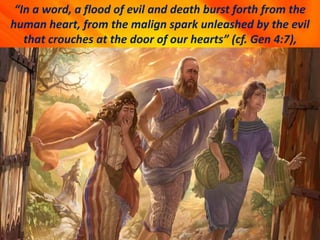 “In a word, a flood of evil and death burst forth from the
human heart, from the malign spark unleashed by the evil
that crouches at the door of our hearts” (cf. Gen 4:7),
 