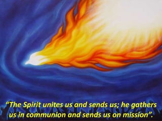 “The Spirit unites us and sends us; he gathers
us in communion and sends us on mission”.
 