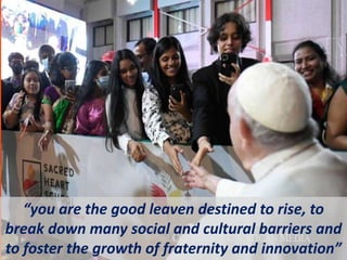 “you are the good leaven destined to rise, to
break down many social and cultural barriers and
to foster the growth of fraternity and innovation”
 