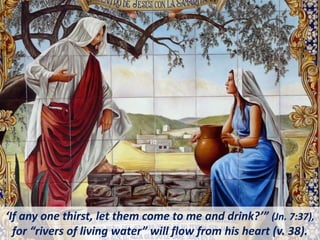 ‘If any one thirst, let them come to me and drink?’” (Jn. 7:37),
for “rivers of living water” will flow from his heart (v. 38).
 
