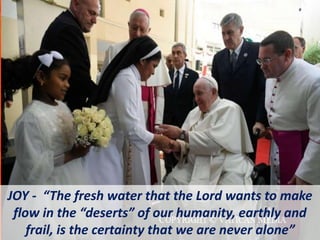 JOY - “The fresh water that the Lord wants to make
flow in the “deserts” of our humanity, earthly and
frail, is the certainty that we are never alone”
 