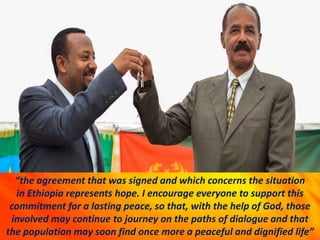 “the agreement that was signed and which concerns the situation
in Ethiopia represents hope. I encourage everyone to support this
commitment for a lasting peace, so that, with the help of God, those
involved may continue to journey on the paths of dialogue and that
the population may soon find once more a peaceful and dignified life”
 