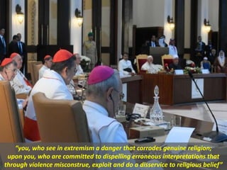 “you, who see in extremism a danger that corrodes genuine religion;
upon you, who are committed to dispelling erroneous interpretations that
through violence misconstrue, exploit and do a disservice to religious belief”
 
