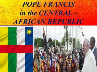POPE FRANCIS
in the CENTRAL –
AFRICAN REPUBLIC
 