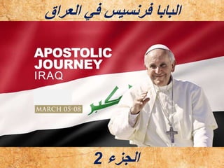 .
.
‫الجزء‬
2
‫العراق‬ ‫في‬ ‫فرنسيس‬ ‫البابا‬
 