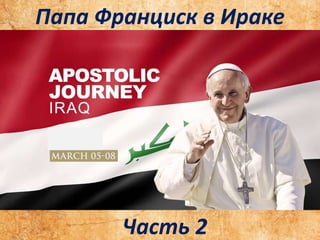 .
.
Часть 2
Папа Франциск в Ираке
 