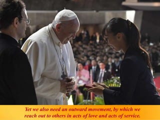 Yet we also need an outward movement, by which we
reach out to others in acts of love and acts of service.
 