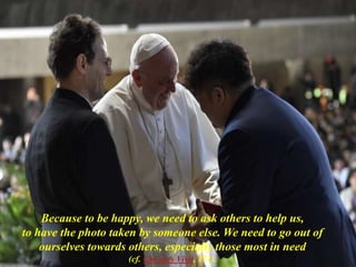 Because to be happy, we need to ask others to help us,
to have the photo taken by someone else. We need to go out of
ourselves towards others, especially those most in need
(cf. Christus Vivit, 171).
 