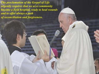 The proclamation of the Gospel of Life
urgently requires that we as a community
become a field hospital, ready to heal wounds
and to offer always a path
of reconciliation and forgiveness.
 