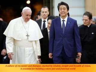 A culture of encounter and dialogue, marked by wisdom, insight and breadth of vision,
is essential for building a more just and fraternal world
 