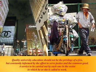 Quality university education should not be the privilege of a few,
but constantly informed by the effort to serve justice and the common good.
A service to be carried out by each one in the sector
in which he or she is called to work.
 