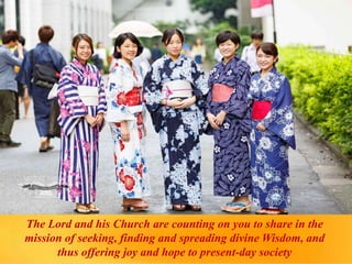 The Lord and his Church are counting on you to share in the
mission of seeking, finding and spreading divine Wisdom, and
thus offering joy and hope to present-day society
 